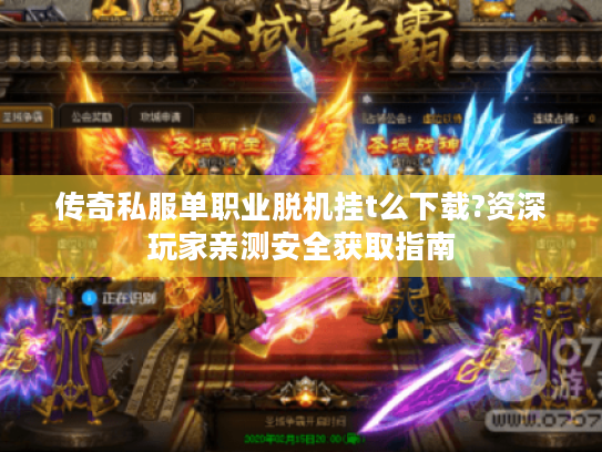 传奇私服单职业脱机挂t么下载?资深玩家亲测安全获取指南 传奇私服单职业脱机挂t么下载?资深玩家亲测安全获取指南
