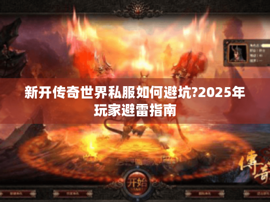 新开传奇世界私服如何避坑?2025年玩家避雷指南