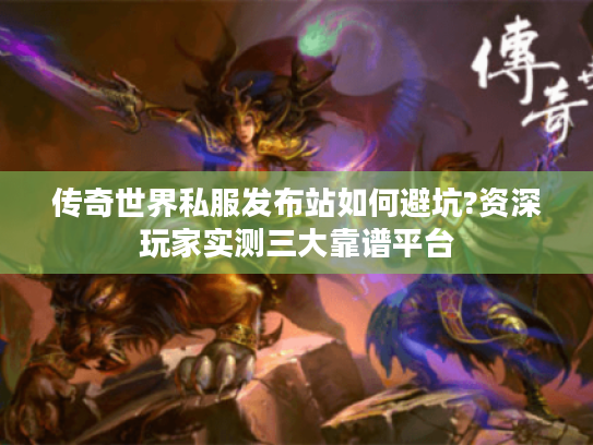 传奇世界私服发布站如何避坑?资深玩家实测三大靠谱平台