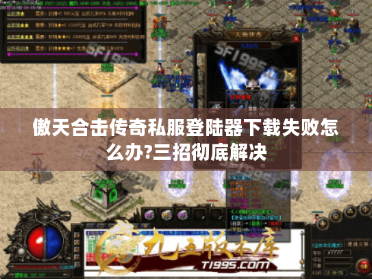 傲天合击传奇私服登陆器下载失败怎么办?三招彻底解决 傲天合击传奇私服登陆器下载失败怎么办?三招彻底解决