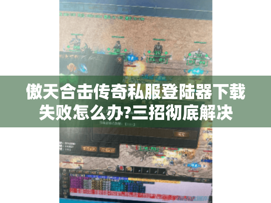 傲天合击传奇私服登陆器下载失败怎么办?三招彻底解决 傲天合击传奇私服登陆器下载失败怎么办?三招彻底解决