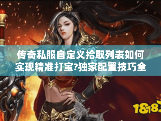 传奇私服自定义拾取列表如何实现精准打宝?独家配置技巧全解析 传奇私服自定义拾取列表如何实现精准打宝?独家配置技巧全解析