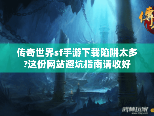 传奇世界sf手游下载陷阱太多?这份网站避坑指南请收好