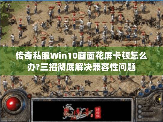 传奇私服Win10画面花屏卡顿怎么办?三招彻底解决兼容性问题 传奇私服Win10画面花屏卡顿怎么办?三招彻底解决兼容性问题