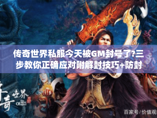 传奇世界私服今天被GM封号了?三步教你正确应对附解封技巧+防封攻略