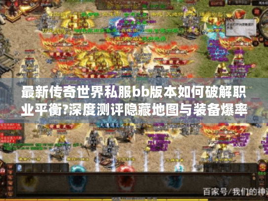 最新传奇世界私服bb版本如何破解职业平衡?深度测评隐藏地图与装备爆率