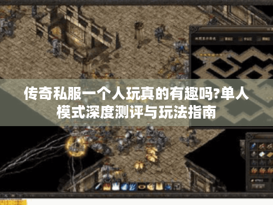 传奇私服一个人玩真的有趣吗?单人模式深度测评与玩法指南