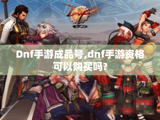 Dnf手游成品号,dnf手游资格可以购买吗? Dnf手游成品号,dnf手游资格可以购买吗?