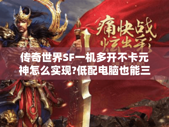 传奇世界SF一机多开不卡元神怎么实现?低配电脑也能三开搬砖