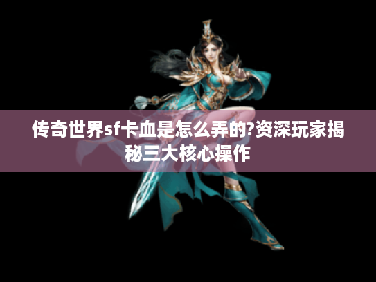 传奇世界sf卡血是怎么弄的?资深玩家揭秘三大核心操作