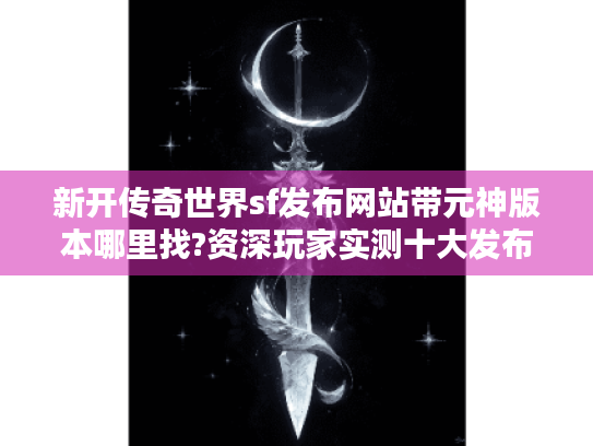 新开传奇世界sf发布网站带元神版本哪里找?资深玩家实测十大发布站推荐