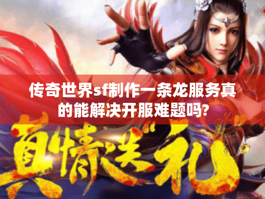 传奇世界sf制作一条龙服务真的能解决开服难题吗?