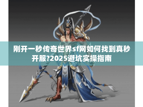 刚开一秒传奇世界sf网如何找到真秒开服?2025避坑实操指南