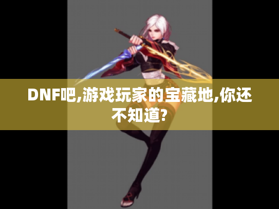 DNF吧,游戏玩家的宝藏地,你还不知道?