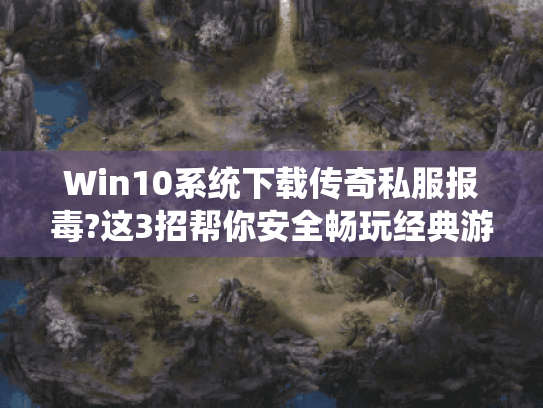 Win10系统下载传奇私服报毒?这3招帮你安全畅玩经典游戏