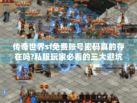 传奇世界sf免费账号密码真的存在吗?私服玩家必看的三大避坑指南