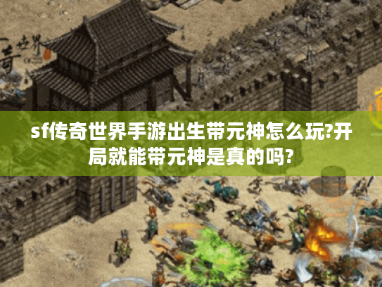 sf传奇世界手游出生带元神怎么玩?开局就能带元神是真的吗?
