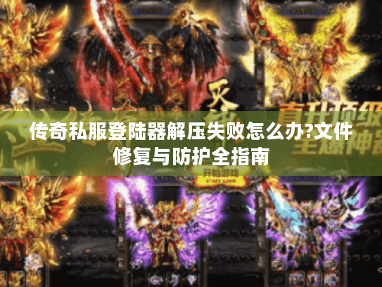 传奇私服登陆器解压失败怎么办?文件修复与防护全指南