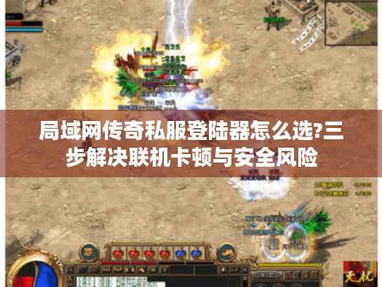 局域网传奇私服登陆器怎么选?三步解决联机卡顿与安全风险 局域网传奇私服登陆器怎么选?三步解决联机卡顿与安全风险
