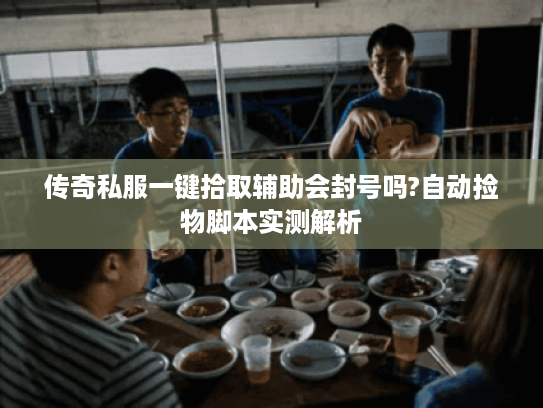 传奇私服一键拾取辅助会封号吗?自动捡物脚本实测解析