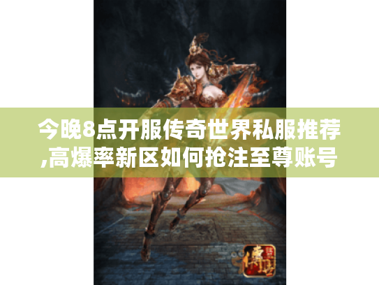 今晚8点开服传奇世界私服推荐,高爆率新区如何抢注至尊账号?