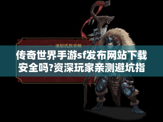 传奇世界手游sf发布网站下载安全吗?资深玩家亲测避坑指南