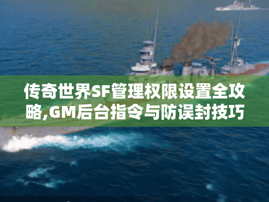 传奇世界SF管理权限设置全攻略,GM后台指令与防误封技巧