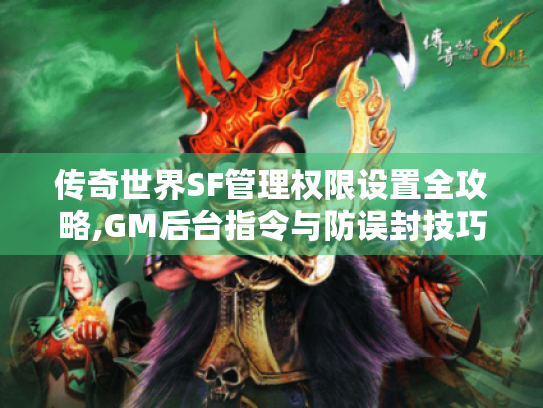 传奇世界SF管理权限设置全攻略,GM后台指令与防误封技巧