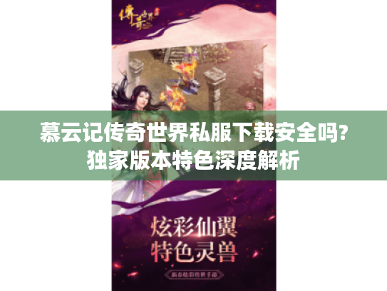 慕云记传奇世界私服下载安全吗?独家版本特色深度解析 慕云记传奇世界私服下载安全吗?独家版本特色深度解析