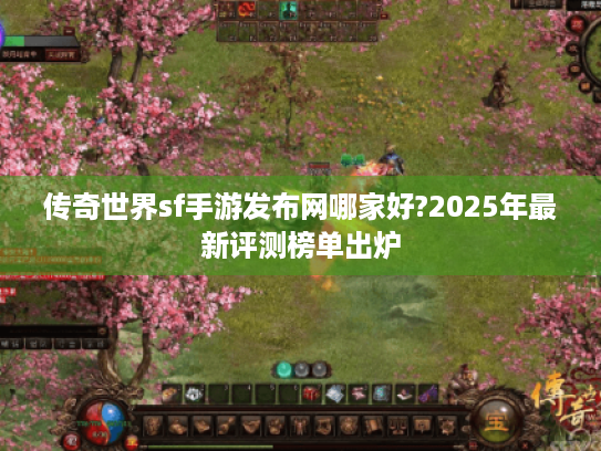 传奇世界sf手游发布网哪家好?2025年最新评测榜单出炉 传奇世界sf手游发布网哪家好?2025年最新评测榜单出炉