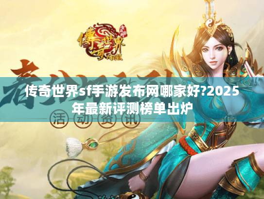 传奇世界sf手游发布网哪家好?2025年最新评测榜单出炉 传奇世界sf手游发布网哪家好?2025年最新评测榜单出炉