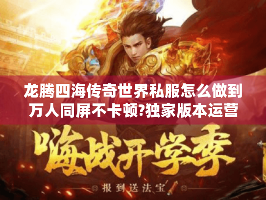 龙腾四海传奇世界私服怎么做到万人同屏不卡顿?独家版本运营真相揭秘