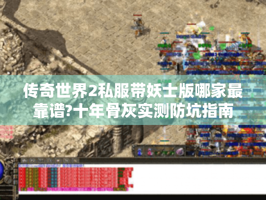 传奇世界2私服带妖士版哪家最靠谱?十年骨灰实测防坑指南 传奇世界2私服带妖士版哪家最靠谱?十年骨灰实测防坑指南