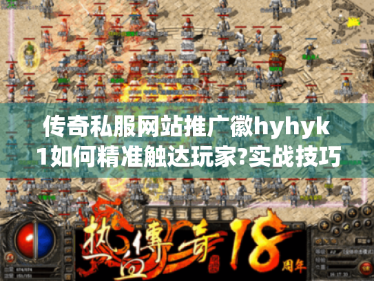 传奇私服网站推广徽hyhyk1如何精准触达玩家?实战技巧深度拆解