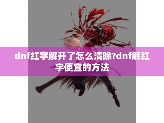 dnf红字解开了怎么清除?dnf解红字便宜的方法 dnf红字解开了怎么清除?dnf解红字便宜的方法
