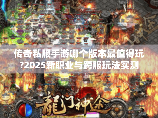 传奇私服手游哪个版本最值得玩?2025新职业与跨服玩法实测 传奇私服手游哪个版本最值得玩?2025新职业与跨服玩法实测