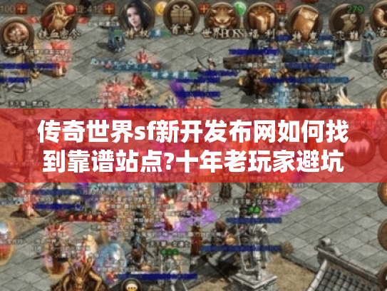 传奇世界sf新开发布网如何找到靠谱站点?十年老玩家避坑手册 传奇世界sf新开发布网如何找到靠谱站点?十年老玩家避坑手册