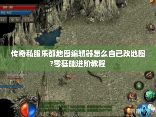 传奇私服乐都地图编辑器怎么自己改地图?零基础进阶教程