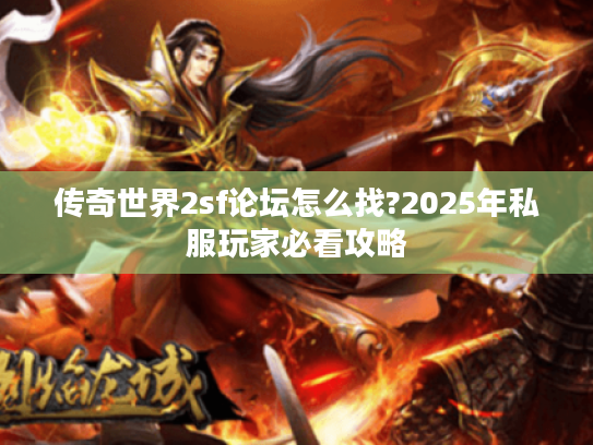 传奇世界2sf论坛怎么找?2025年私服玩家必看攻略 传奇世界2sf论坛怎么找?2025年私服玩家必看攻略