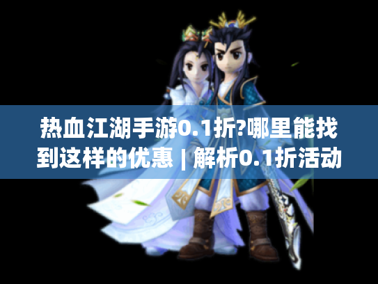 热血江湖手游0.1折?哪里能找到这样的优惠 | 解析0.1折活动全攻略