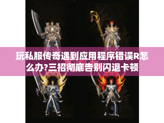 玩私服传奇遇到应用程序错误R怎么办?三招彻底告别闪退卡顿