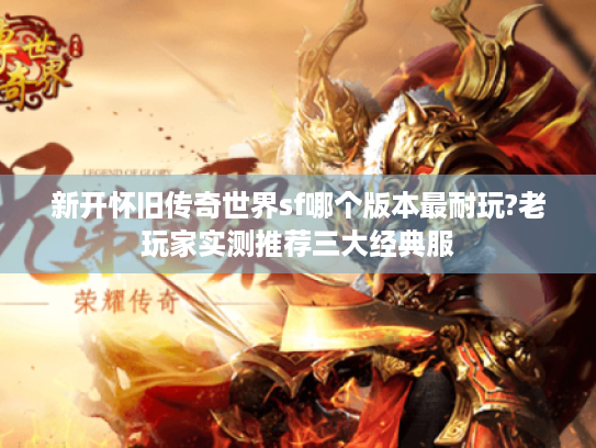 新开怀旧传奇世界sf哪个版本最耐玩?老玩家实测推荐三大经典服