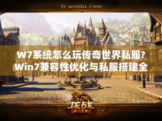 W7系统怎么玩传奇世界私服?Win7兼容性优化与私服搭建全攻略 W7系统怎么玩传奇世界私服?Win7兼容性优化与私服搭建全攻略