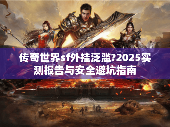 传奇世界sf外挂泛滥?2025实测报告与安全避坑指南
