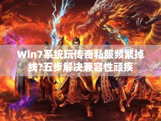Win7系统玩传奇私服频繁掉线?五步解决兼容性顽疾