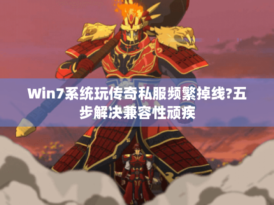 Win7系统玩传奇私服频繁掉线?五步解决兼容性顽疾 Win7系统玩传奇私服频繁掉线?五步解决兼容性顽疾