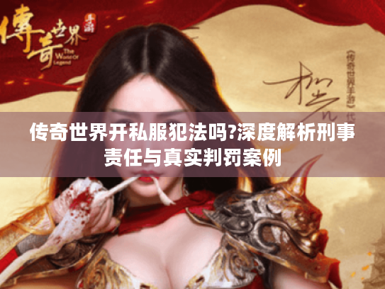传奇世界开私服犯法吗?深度解析刑事责任与真实判罚案例 传奇世界开私服犯法吗?深度解析刑事责任与真实判罚案例