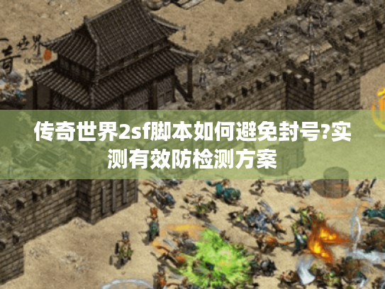 传奇世界2sf脚本如何避免封号?实测有效防检测方案 传奇世界2sf脚本如何避免封号?实测有效防检测方案