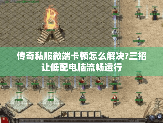 传奇私服微端卡顿怎么解决?三招让低配电脑流畅运行