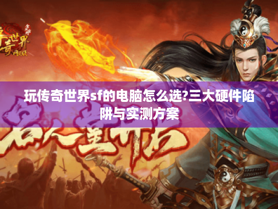 玩传奇世界sf的电脑怎么选?三大硬件陷阱与实测方案 玩传奇世界sf的电脑怎么选?三大硬件陷阱与实测方案
